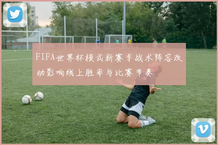 FIFA世界杯模式新赛季战术阵容改动影响线上胜率与比赛节奏