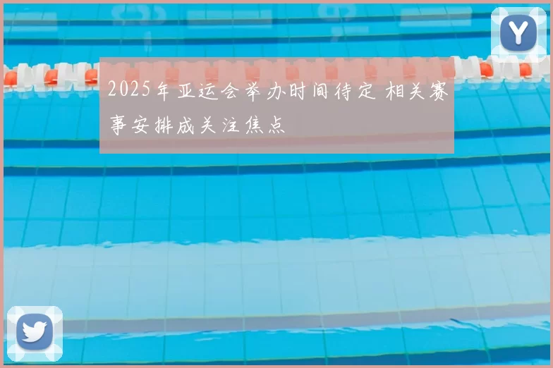 2025年亚运会举办时间待定 相关赛事安排成关注焦点