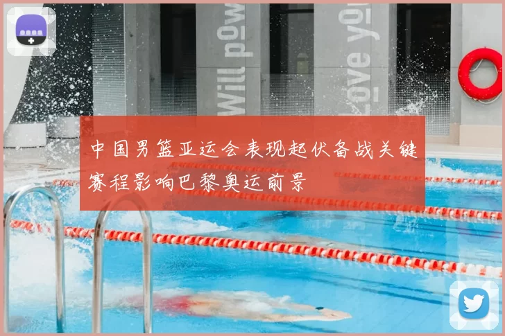 中国男篮亚运会表现起伏备战关键赛程影响巴黎奥运前景