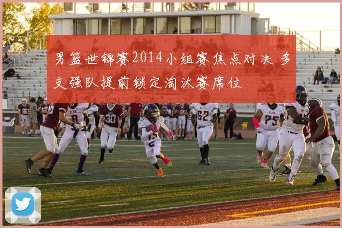 男篮世锦赛2014小组赛焦点对决 多支强队提前锁定淘汰赛席位